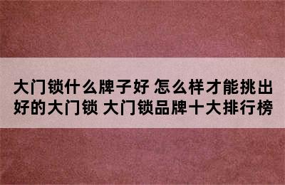 大门锁什么牌子好 怎么样才能挑出好的大门锁 大门锁品牌十大排行榜